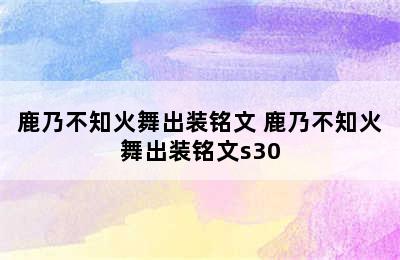 鹿乃不知火舞出装铭文 鹿乃不知火舞出装铭文s30